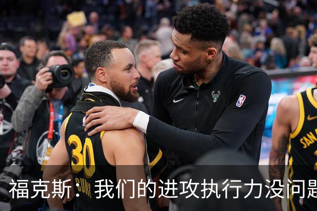 福克斯：我们的进攻执行力没问题 就算投不进也不该改变打法